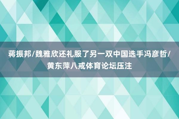 蒋振邦/魏雅欣还礼服了另一双中国选手冯彦哲/黄东萍八戒体育论坛压注