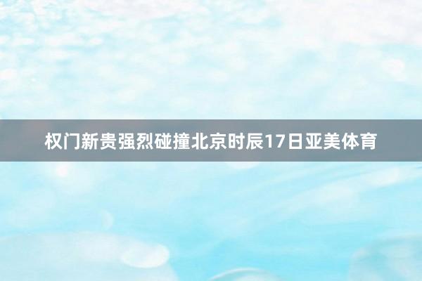 权门新贵强烈碰撞北京时辰17日亚美体育