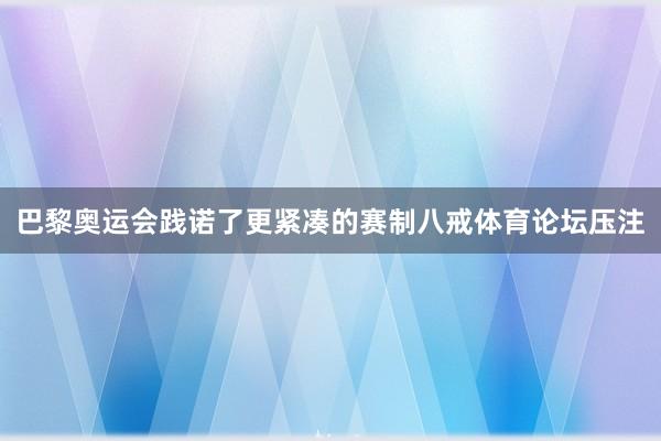 巴黎奥运会践诺了更紧凑的赛制八戒体育论坛压注