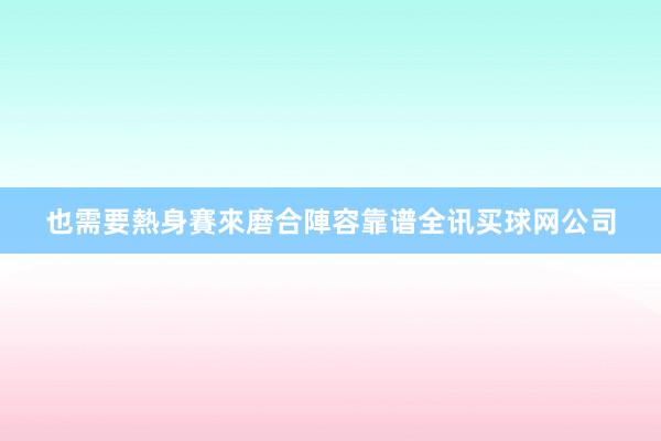 也需要熱身賽來磨合陣容靠谱全讯买球网公司