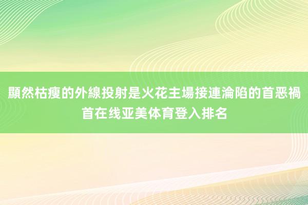 顯然枯瘦的外線投射是火花主場接連淪陷的首恶禍首在线亚美体育登入排名