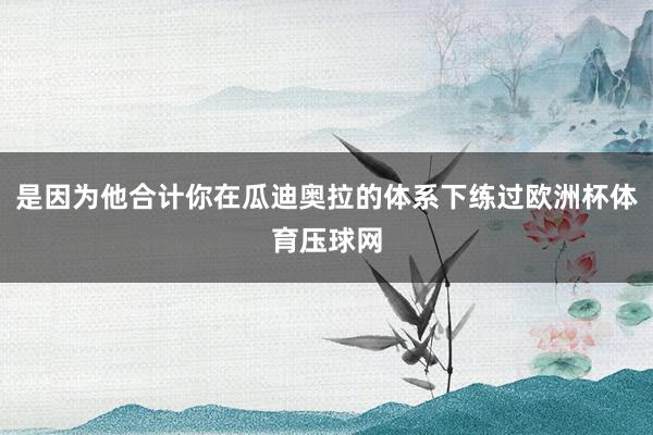 是因为他合计你在瓜迪奥拉的体系下练过欧洲杯体育压球网