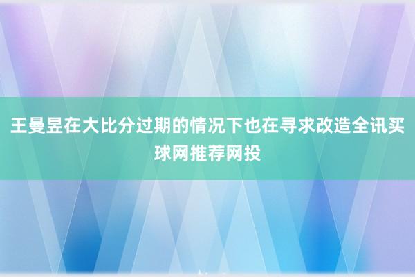 王曼昱在大比分过期的情况下也在寻求改造全讯买球网推荐网投