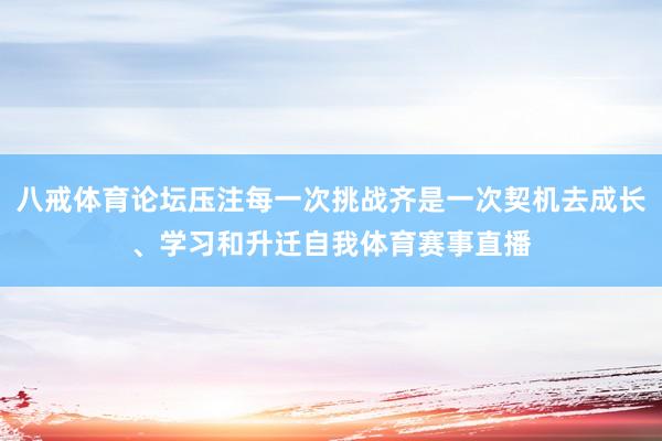 八戒体育论坛压注每一次挑战齐是一次契机去成长、学习和升迁自我体育赛事直播