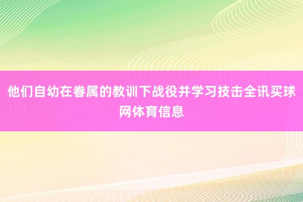 他们自幼在眷属的教训下战役并学习技击全讯买球网体育信息