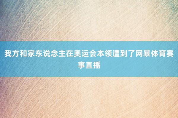 我方和家东说念主在奥运会本领遭到了网暴体育赛事直播