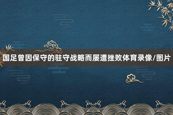 国足曾因保守的驻守战略而屡遭挫败体育录像/图片