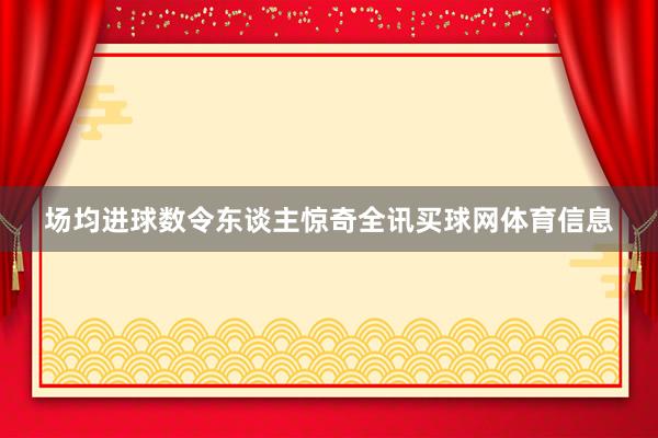 场均进球数令东谈主惊奇全讯买球网体育信息