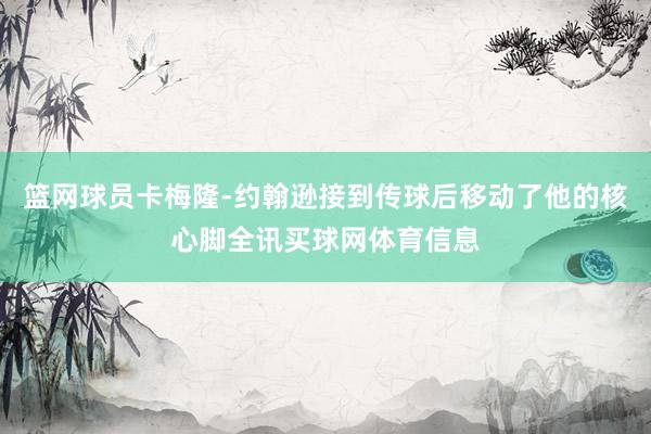 篮网球员卡梅隆-约翰逊接到传球后移动了他的核心脚全讯买球网体育信息