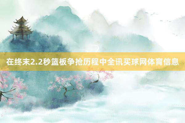 在终末2.2秒篮板争抢历程中全讯买球网体育信息