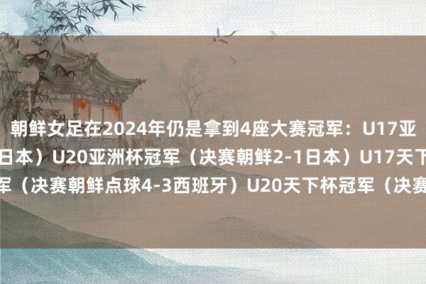 朝鲜女足在2024年仍是拿到4座大赛冠军：U17亚洲杯冠军（决赛朝鲜1-0日本）U20亚洲杯冠军（决赛朝鲜2-1日本）U17天下杯冠军（决赛朝鲜点球4-3西班牙）U20天下杯冠军（决赛朝鲜1-0日本）    体育赛事直播