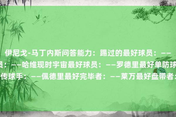 伊尼戈-马丁内斯问答能力：踢过的最好球员：——伊涅斯塔最好西班牙球员：——哈维现时宇宙最好球员：——罗德里最好单防球员：——范迪克最好传球手：——佩德里最好完毕者：——莱万最好盘带者：——尼科-威廉姆斯最好视线：——莫德里奇    全讯买球网体育信息