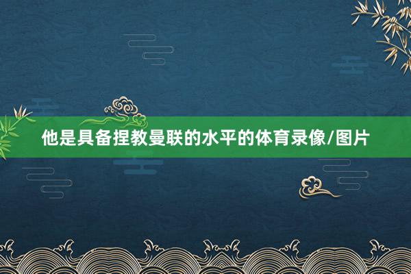 他是具备捏教曼联的水平的体育录像/图片