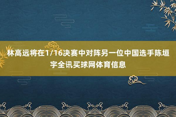 林高远将在1/16决赛中对阵另一位中国选手陈垣宇全讯买球网体育信息