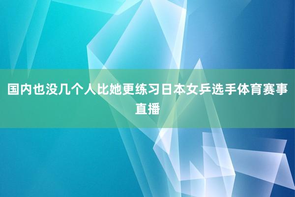 国内也没几个人比她更练习日本女乒选手体育赛事直播