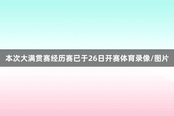 本次大满贯赛经历赛已于26日开赛体育录像/图片