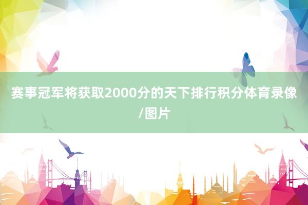 赛事冠军将获取2000分的天下排行积分体育录像/图片