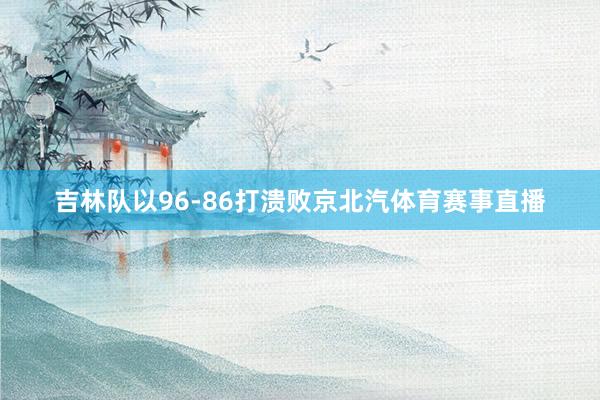 吉林队以96-86打溃败京北汽体育赛事直播