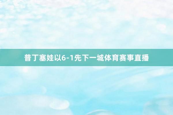 普丁塞娃以6-1先下一城体育赛事直播