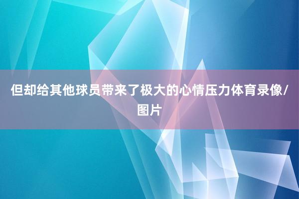 但却给其他球员带来了极大的心情压力体育录像/图片