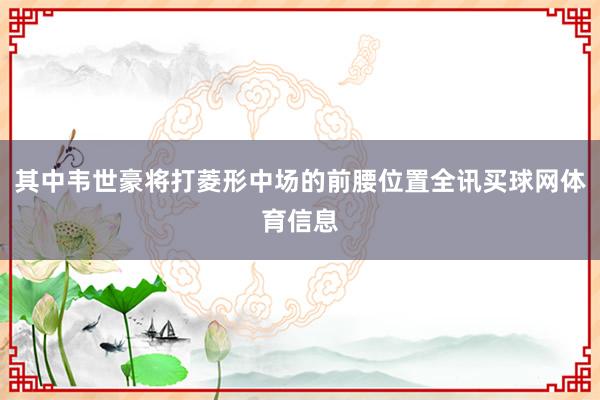 其中韦世豪将打菱形中场的前腰位置全讯买球网体育信息