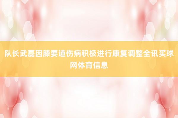 队长武磊因膝要道伤病积极进行康复调整全讯买球网体育信息