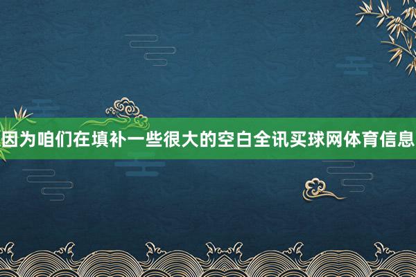 因为咱们在填补一些很大的空白全讯买球网体育信息