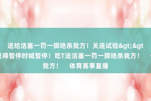 送给活塞一罚一掷绝杀我方！关连试验>>🤮斯波莫得暂停时喊暂停！吃T送活塞一罚一掷绝杀我方！    体育赛事直播