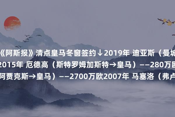 《阿斯报》清点皇马冬窗签约↓2019年 迪亚斯（曼城→皇马）——1700万欧2015年 厄德高（斯特罗姆加斯特→皇马）——280万欧2009年 亨特拉尔（阿贾克斯→皇马）——2700万欧2007年 马塞洛（弗卢米嫩塞→皇马）——650万欧2007年 伊瓜因（河床→皇马）——1200万欧2005年 格拉维森（埃弗顿→皇马）——340万欧2000年 迭戈-洛佩斯（卢戈→皇马）——5.4万欧2009年 