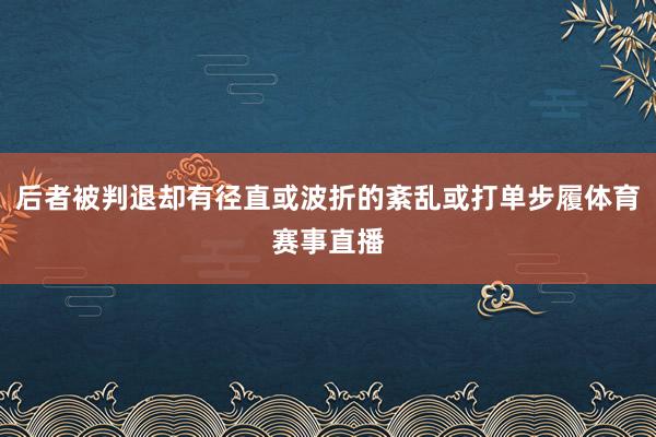 后者被判退却有径直或波折的紊乱或打单步履体育赛事直播