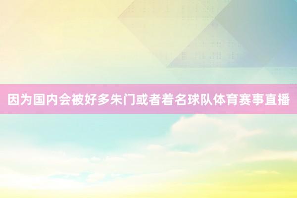 因为国内会被好多朱门或者着名球队体育赛事直播