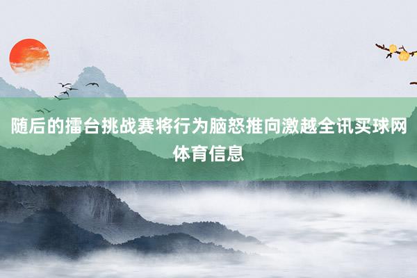 随后的擂台挑战赛将行为脑怒推向激越全讯买球网体育信息