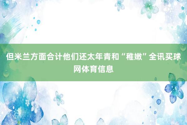 但米兰方面合计他们还太年青和“稚嫩”全讯买球网体育信息