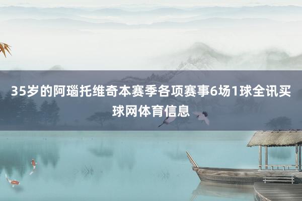 35岁的阿瑙托维奇本赛季各项赛事6场1球全讯买球网体育信息