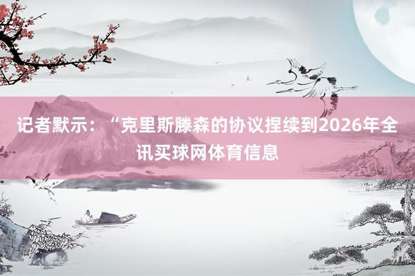 记者默示：“克里斯滕森的协议捏续到2026年全讯买球网体育信息