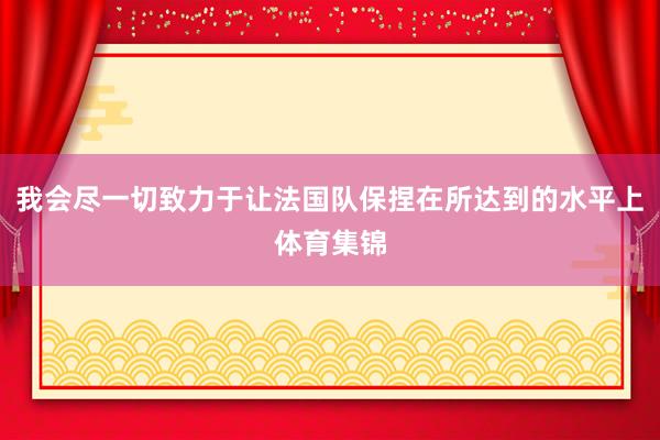 我会尽一切致力于让法国队保捏在所达到的水平上体育集锦