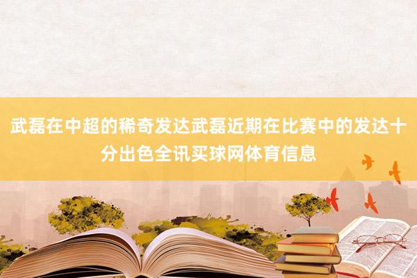 武磊在中超的稀奇发达武磊近期在比赛中的发达十分出色全讯买球网体育信息