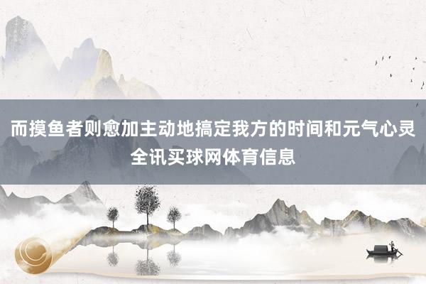 而摸鱼者则愈加主动地搞定我方的时间和元气心灵全讯买球网体育信息