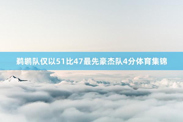 鹈鹕队仅以51比47最先豪杰队4分体育集锦