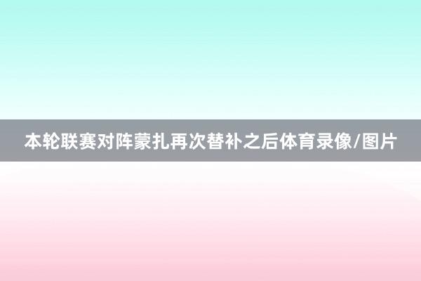 本轮联赛对阵蒙扎再次替补之后体育录像/图片