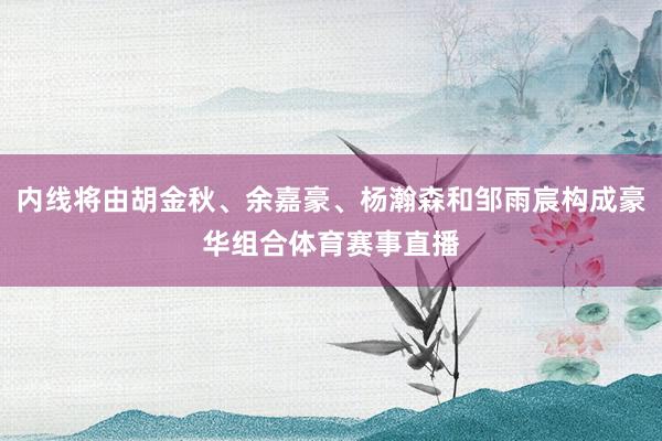 内线将由胡金秋、余嘉豪、杨瀚森和邹雨宸构成豪华组合体育赛事直播