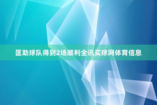 匡助球队得到2场顺利全讯买球网体育信息