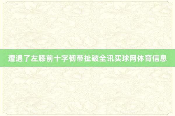 遭遇了左膝前十字韧带扯破全讯买球网体育信息