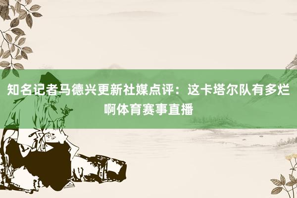 知名记者马德兴更新社媒点评：这卡塔尔队有多烂啊体育赛事直播