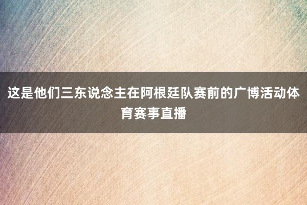 这是他们三东说念主在阿根廷队赛前的广博活动体育赛事直播