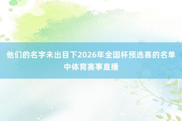 他们的名字未出目下2026年全国杯预选赛的名单中体育赛事直播