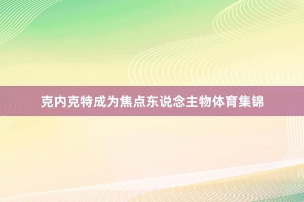 克内克特成为焦点东说念主物体育集锦