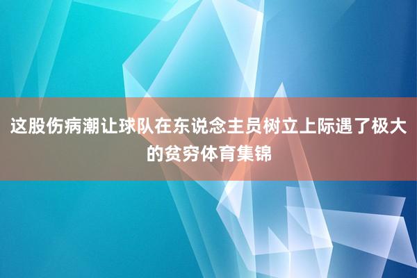 这股伤病潮让球队在东说念主员树立上际遇了极大的贫穷体育集锦