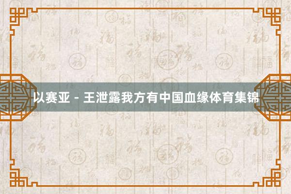 以赛亚 - 王泄露我方有中国血缘体育集锦