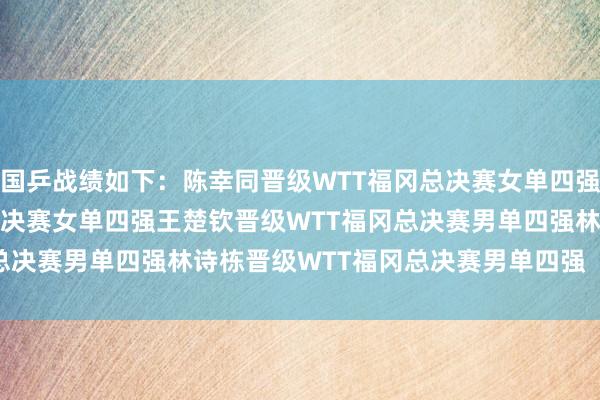 国乒战绩如下：　　陈幸同晋级WTT福冈总决赛女单四强　　王艺迪晋级WTT福冈总决赛女单四强　　王楚钦晋级WTT福冈总决赛男单四强　　林诗栋晋级WTT福冈总决赛男单四强     体育集锦